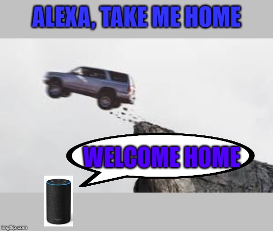 Evil Alexa Took Me To The Wrong Home | ALEXA, TAKE ME HOME; WELCOME HOME | image tagged in car,alexa,home,cliff,edge,funny | made w/ Imgflip meme maker