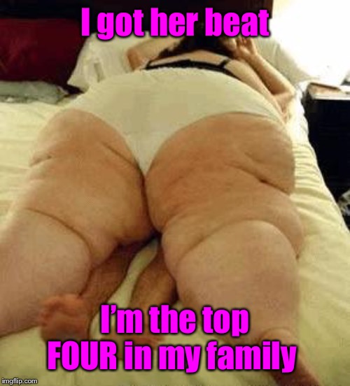 fat woman | I got her beat I’m the top FOUR in my family | image tagged in fat woman | made w/ Imgflip meme maker
