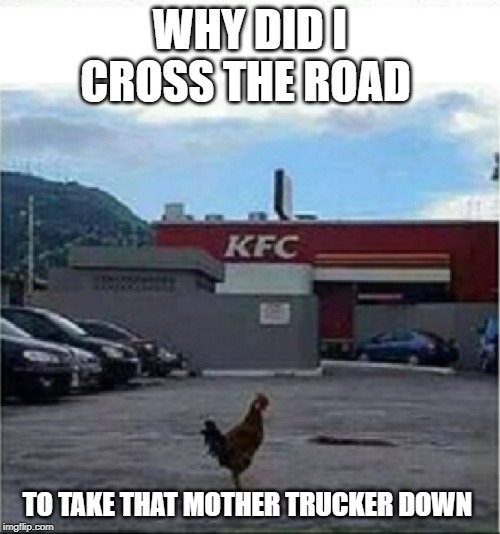 KFC Chicken | WHY DID I CROSS THE ROAD; TO TAKE THAT MOTHER TRUCKER DOWN | image tagged in kfc chicken | made w/ Imgflip meme maker