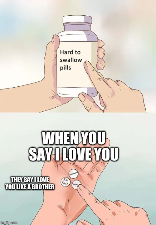 Hard To Swallow Pills | WHEN YOU SAY I LOVE YOU; THEY SAY I LOVE YOU LIKE A BROTHER | image tagged in memes,hard to swallow pills | made w/ Imgflip meme maker