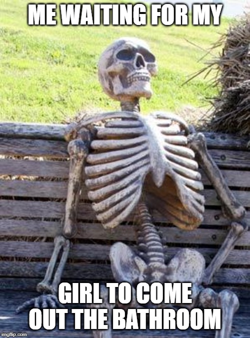 Waiting Skeleton | ME WAITING FOR MY; GIRL TO COME OUT THE BATHROOM | image tagged in memes,waiting skeleton | made w/ Imgflip meme maker