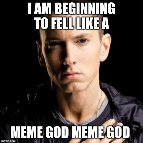 Eminem Meme | I AM BEGINNING TO FELL LIKE A; MEME GOD MEME GOD | image tagged in memes,eminem | made w/ Imgflip meme maker