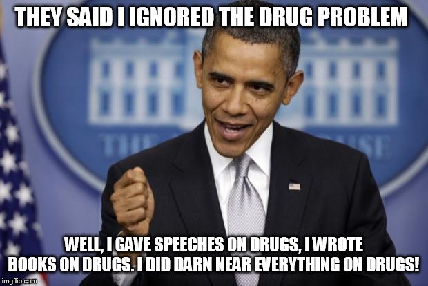 Barack Obama | THEY SAID I IGNORED THE DRUG PROBLEM; WELL, I GAVE SPEECHES ON DRUGS, I WROTE BOOKS ON DRUGS. I DID DARN NEAR EVERYTHING ON DRUGS! | image tagged in barack obama | made w/ Imgflip meme maker