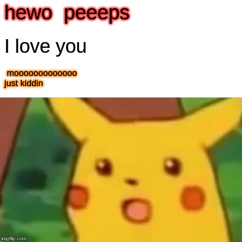 Surprised Pikachu | hewo  peeeps; I love you; mooooooooooooo 
just kiddin | image tagged in memes,surprised pikachu | made w/ Imgflip meme maker