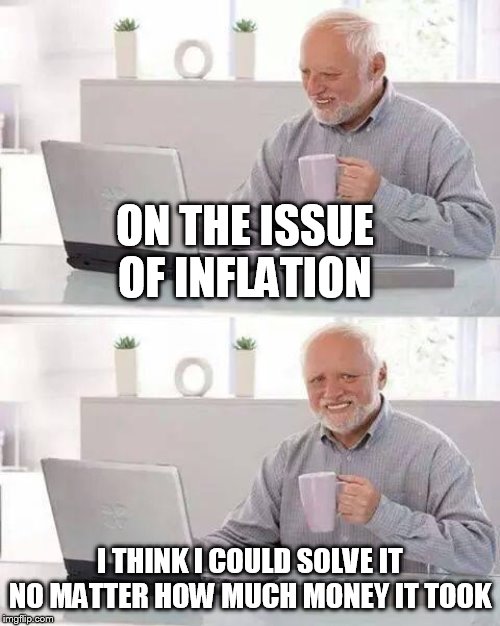 Hide the Pain Harold Meme | ON THE ISSUE OF INFLATION; I THINK I COULD SOLVE IT NO MATTER HOW MUCH MONEY IT TOOK | image tagged in memes,hide the pain harold | made w/ Imgflip meme maker