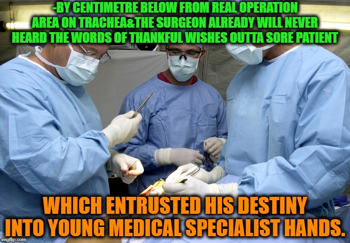-Be very important in which stretcher laying! | -BY CENTIMETRE BELOW FROM REAL OPERATION AREA ON TRACHEA&THE SURGEON ALREADY WILL NEVER HEARD THE WORDS OF THANKFUL WISHES OUTTA SORE PATIENT; WHICH ENTRUSTED HIS DESTINY INTO YOUNG MEDICAL SPECIALIST HANDS. | image tagged in surgeons at work during surgery,medicine,knife,thread,surgery,destiny | made w/ Imgflip meme maker