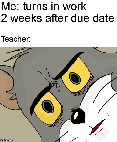 Unsettled Tom Meme | Me: turns in work 2 weeks after due date; Teacher: | image tagged in memes,unsettled tom | made w/ Imgflip meme maker