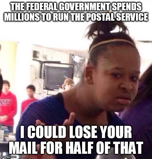 Black Girl Wat Meme | THE FEDERAL GOVERNMENT SPENDS MILLIONS TO RUN THE POSTAL SERVICE; I COULD LOSE YOUR MAIL FOR HALF OF THAT | image tagged in memes,black girl wat | made w/ Imgflip meme maker