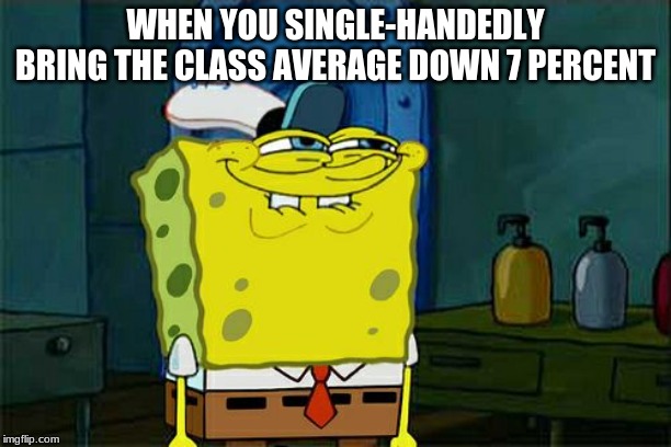 Don't You Squidward | WHEN YOU SINGLE-HANDEDLY BRING THE CLASS AVERAGE DOWN 7 PERCENT | image tagged in memes,dont you squidward | made w/ Imgflip meme maker