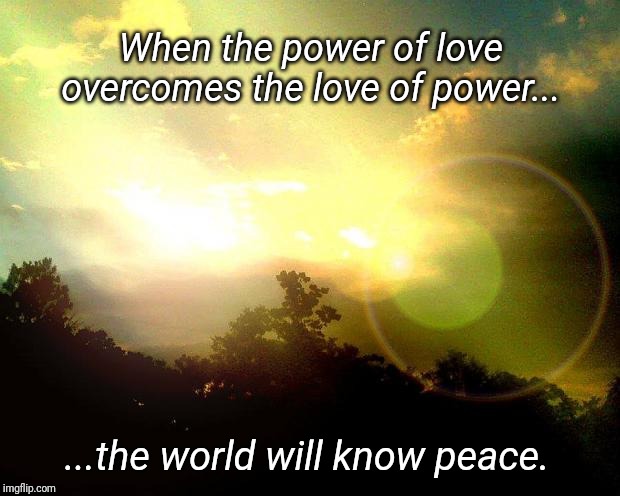 World Peace | When the power of love overcomes the love of power... ...the world will know peace. | image tagged in world peace | made w/ Imgflip meme maker