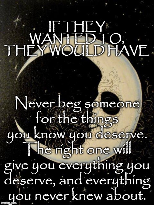 Moon | IF THEY WANTED TO, THEY WOULD HAVE; Never beg someone for the things you know you deserve. The right one will give you everything you deserve, and everything you never knew about. | image tagged in moon | made w/ Imgflip meme maker