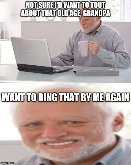 Hide the Pain Harold | NOT SURE I'D WANT TO TOUT ABOUT THAT OLD AGE, GRANDPA; WANT TO RING THAT BY ME AGAIN | image tagged in memes,hide the pain harold | made w/ Imgflip meme maker