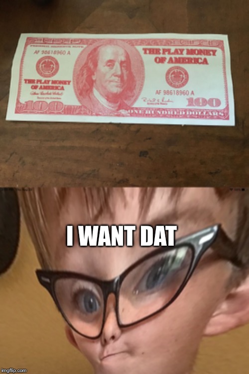 I WANT DAT | image tagged in fake money | made w/ Imgflip meme maker