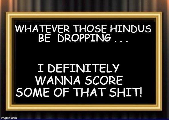 WHATEVER THOSE HINDUS I DEFINITELY WANNA SCORE SOME OF THAT SHIT! BE  DROPPING . . . | made w/ Imgflip meme maker