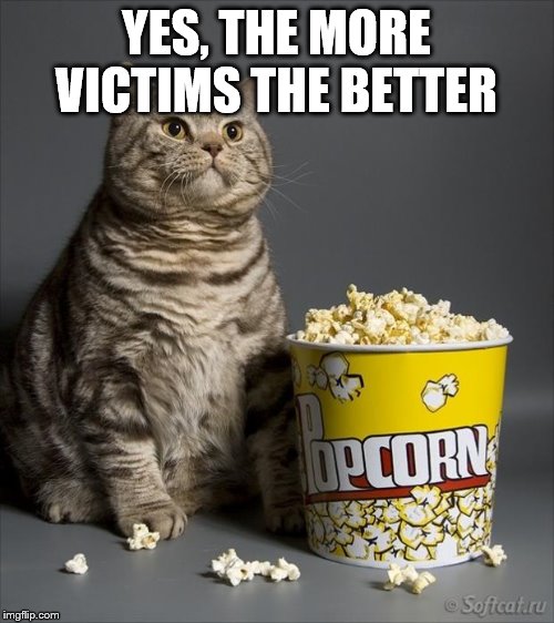 Cat eating popcorn | YES, THE MORE VICTIMS THE BETTER | image tagged in cat eating popcorn | made w/ Imgflip meme maker