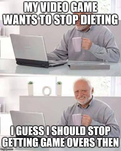 Hide the Pain Harold | MY VIDEO GAME WANTS TO STOP DIETING; I GUESS I SHOULD STOP GETTING GAME OVERS THEN | image tagged in memes,hide the pain harold | made w/ Imgflip meme maker