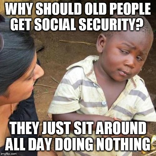 Third World Skeptical Kid Meme | WHY SHOULD OLD PEOPLE GET SOCIAL SECURITY? THEY JUST SIT AROUND ALL DAY DOING NOTHING | image tagged in memes,third world skeptical kid | made w/ Imgflip meme maker