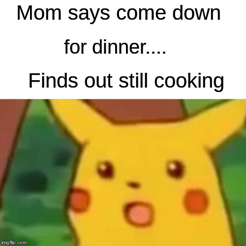 Surprised Pikachu | Mom says come down; for dinner.... Finds out still cooking | image tagged in memes,surprised pikachu | made w/ Imgflip meme maker