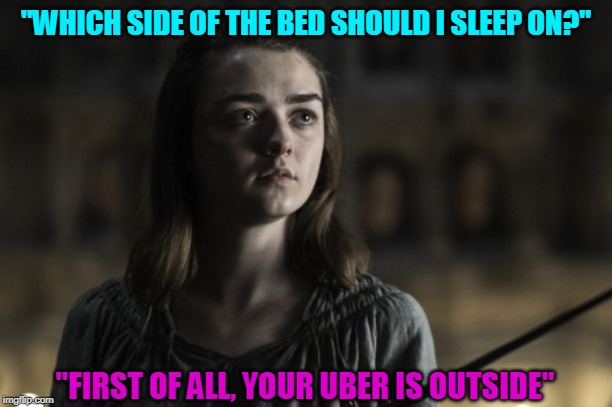 A girl is Arya Stark | "WHICH SIDE OF THE BED SHOULD I SLEEP ON?"; "FIRST OF ALL, YOUR UBER IS OUTSIDE" | image tagged in a girl is arya stark | made w/ Imgflip meme maker