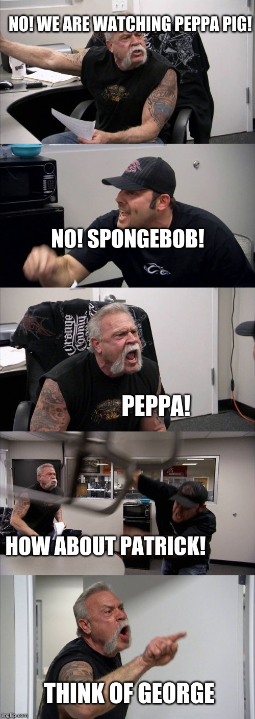 American Chopper Argument Meme | NO! WE ARE WATCHING PEPPA PIG! NO! SPONGEBOB! PEPPA! HOW ABOUT PATRICK! THINK OF GEORGE | image tagged in memes,american chopper argument | made w/ Imgflip meme maker