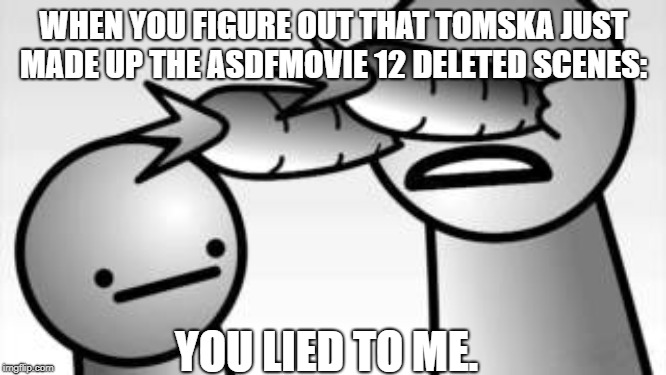 asdf you lied to me | WHEN YOU FIGURE OUT THAT TOMSKA JUST MADE UP THE ASDFMOVIE 12 DELETED SCENES:; YOU LIED TO ME. | image tagged in asdf you lied to me | made w/ Imgflip meme maker