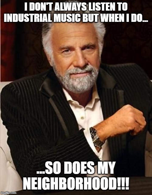 i don't always | I DON'T ALWAYS LISTEN TO INDUSTRIAL MUSIC BUT WHEN I DO... ...SO DOES MY NEIGHBORHOOD!!! | image tagged in i don't always | made w/ Imgflip meme maker