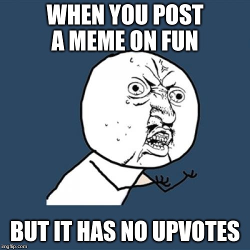 Y U No | WHEN YOU POST A MEME ON FUN; BUT IT HAS NO UPVOTES | image tagged in memes,y u no | made w/ Imgflip meme maker