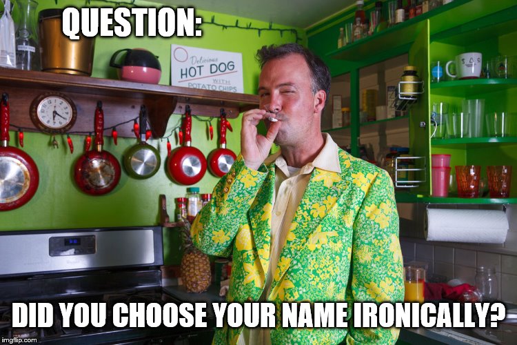 QUESTION: DID YOU CHOOSE YOUR NAME IRONICALLY? | made w/ Imgflip meme maker