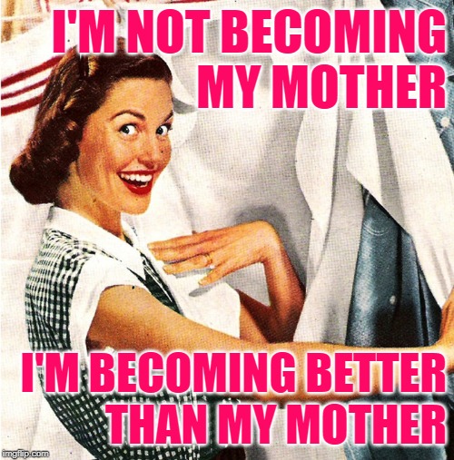The Better Housewife | I'M NOT BECOMING
MY MOTHER; I'M BECOMING BETTER
THAN MY MOTHER | image tagged in vintage laundry woman,housework,mom and daughter,role model,goals,funny memes | made w/ Imgflip meme maker
