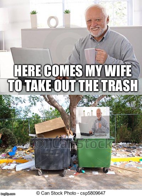 HERE COMES MY WIFE TO TAKE OUT THE TRASH | image tagged in hide the pain harold smile | made w/ Imgflip meme maker