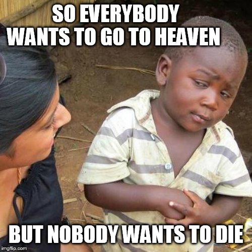 Third World Skeptical Kid | SO EVERYBODY WANTS TO GO TO HEAVEN; BUT NOBODY WANTS TO DIE | image tagged in memes,third world skeptical kid | made w/ Imgflip meme maker