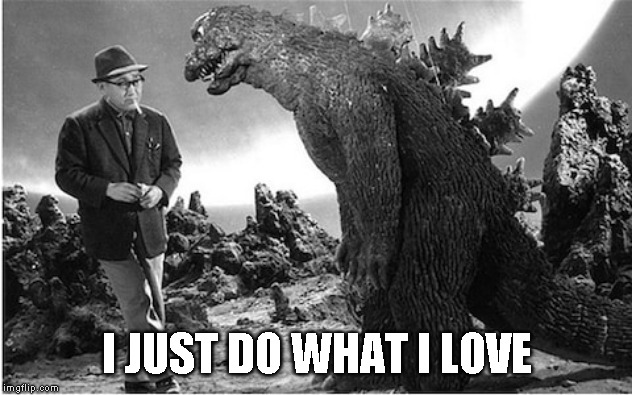 Godzilla | I JUST DO WHAT I LOVE | image tagged in godzilla | made w/ Imgflip meme maker