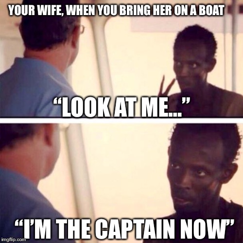 Captain Phillips - I'm The Captain Now Meme | YOUR WIFE, WHEN YOU BRING HER ON A BOAT; “LOOK AT ME...”; “I’M THE CAPTAIN NOW” | image tagged in memes,captain phillips - i'm the captain now | made w/ Imgflip meme maker