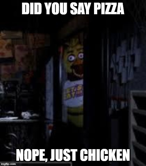 Chica Looking In Window FNAF | DID YOU SAY PIZZA; NOPE, JUST CHICKEN | image tagged in chica looking in window fnaf | made w/ Imgflip meme maker