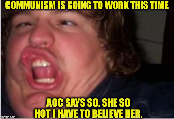 COMMUNISM IS GOING TO WORK THIS TIME; AOC SAYS SO. SHE SO HOT I HAVE TO BELIEVE HER. | image tagged in alexandria ocasio-cortez,communism | made w/ Imgflip meme maker