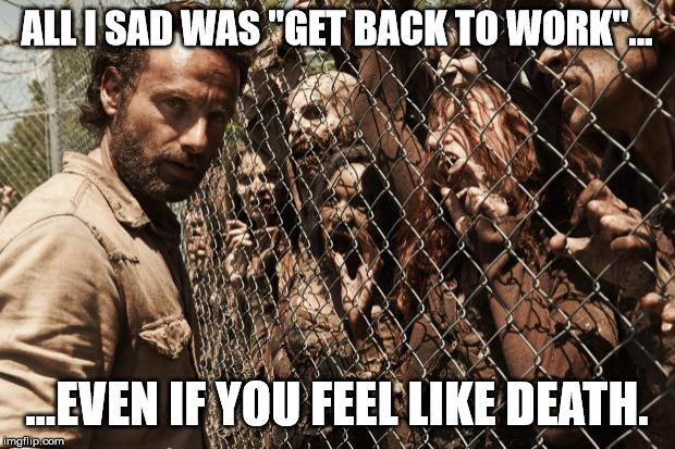 zombies | ALL I SAD WAS "GET BACK TO WORK"... ...EVEN IF YOU FEEL LIKE DEATH. | image tagged in zombies | made w/ Imgflip meme maker
