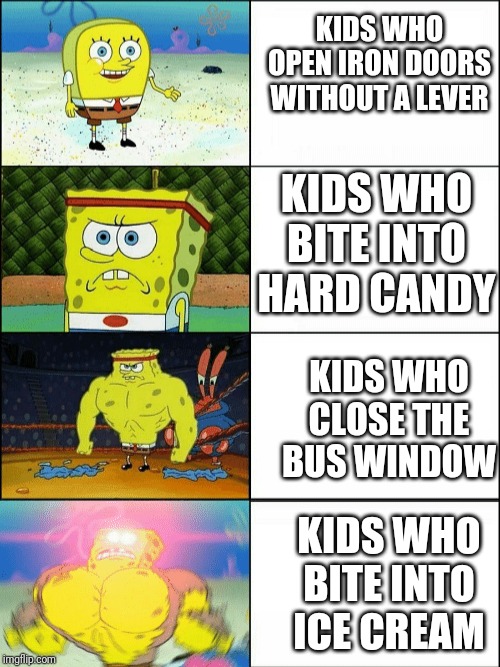 Increasingly buff spongebob | KIDS WHO OPEN IRON DOORS WITHOUT A LEVER; KIDS WHO BITE INTO HARD CANDY; KIDS WHO CLOSE THE BUS WINDOW; KIDS WHO BITE INTO ICE CREAM | image tagged in increasingly buff spongebob | made w/ Imgflip meme maker