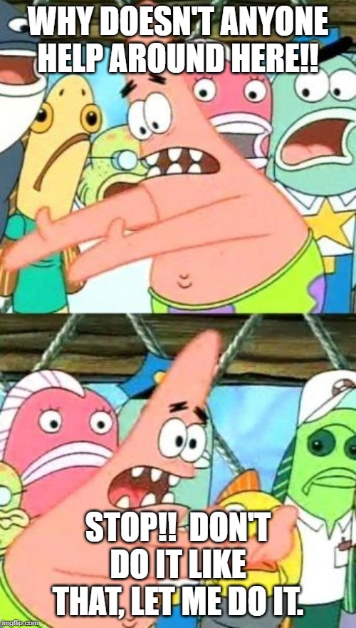 Put It Somewhere Else Patrick | WHY DOESN'T ANYONE HELP AROUND HERE!! STOP!!  DON'T DO IT LIKE THAT, LET ME DO IT. | image tagged in memes,put it somewhere else patrick | made w/ Imgflip meme maker