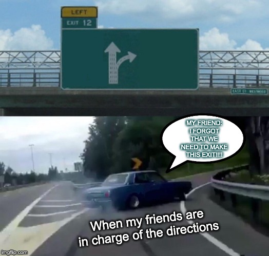 Left Exit 12 Off Ramp Meme | MY FRIEND: I FORGOT THAT WE NEED TO MAKE THIS EXIT!!!! When my friends are in charge of the directions | image tagged in memes,left exit 12 off ramp | made w/ Imgflip meme maker