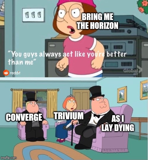 You Guys always act like you're better than me | BRING ME THE HORIZON; AS I LAY DYING; TRIVIUM; CONVERGE | image tagged in you guys always act like you're better than me | made w/ Imgflip meme maker