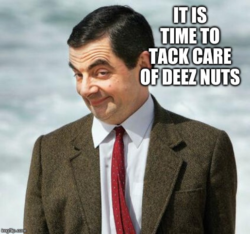 mr bean | IT IS TIME TO TACK CARE OF DEEZ NUTS | image tagged in mr bean | made w/ Imgflip meme maker