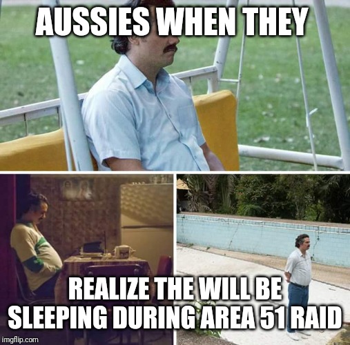 Sad Pablo Escobar | AUSSIES WHEN THEY; REALIZE THE WILL BE SLEEPING DURING AREA 51 RAID | image tagged in sad pablo escobar | made w/ Imgflip meme maker