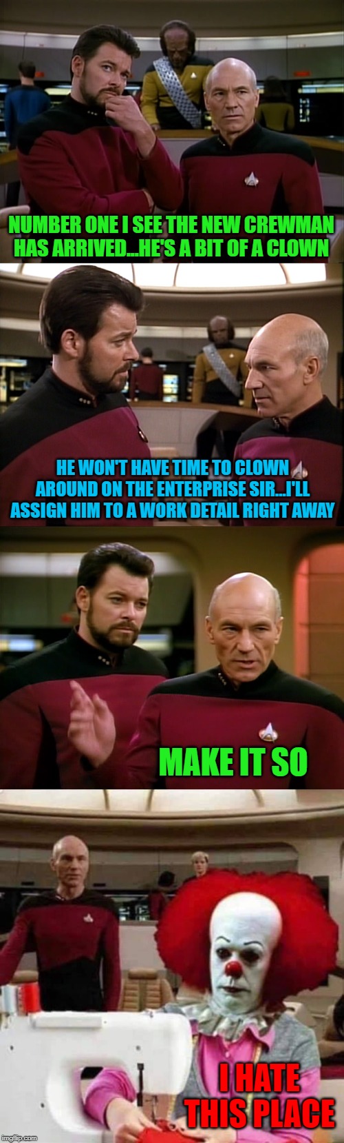They float up there too! | NUMBER ONE I SEE THE NEW CREWMAN HAS ARRIVED...HE'S A BIT OF A CLOWN; HE WON'T HAVE TIME TO CLOWN AROUND ON THE ENTERPRISE SIR...I'LL ASSIGN HIM TO A WORK DETAIL RIGHT AWAY; MAKE IT SO; I HATE THIS PLACE | image tagged in make it so,memes,picard and riker,funny,pennywise,it | made w/ Imgflip meme maker
