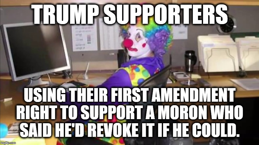 1st Amendment? What 1st Amendment? | TRUMP SUPPORTERS; USING THEIR FIRST AMENDMENT RIGHT TO SUPPORT A MORON WHO SAID HE'D REVOKE IT IF HE COULD. | image tagged in 1st amendment,donald trump,trump supporters,clowns,ignorance,impeach trump | made w/ Imgflip meme maker