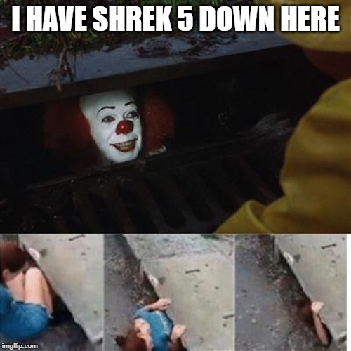 pennywise in sewer | I HAVE SHREK 5 DOWN HERE | image tagged in pennywise in sewer | made w/ Imgflip meme maker