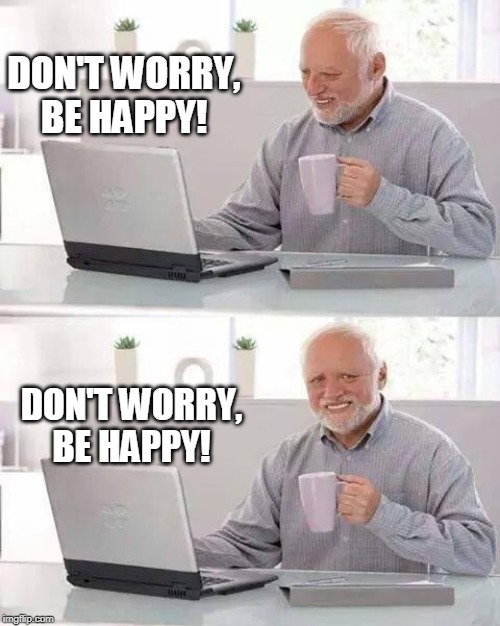 Hide the Pain Harold | DON'T WORRY, BE HAPPY! DON'T WORRY, BE HAPPY! | image tagged in memes,hide the pain harold | made w/ Imgflip meme maker