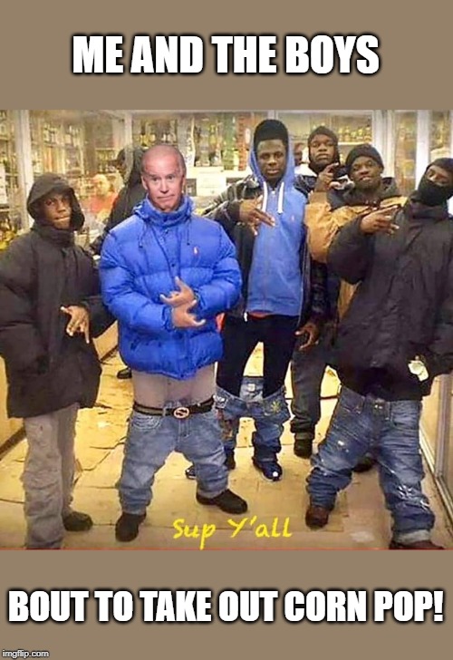 Me and the boys | ME AND THE BOYS; BOUT TO TAKE OUT CORN POP! | image tagged in joe biden,cornpop,funny,politics,political meme | made w/ Imgflip meme maker