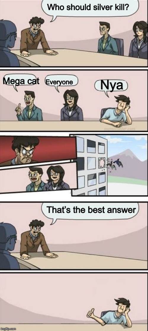 Boardroom Meeting Sugg 2 | Who should silver kill? Mega cat; Everyone; Nya; That’s the best answer | image tagged in boardroom meeting sugg 2 | made w/ Imgflip meme maker