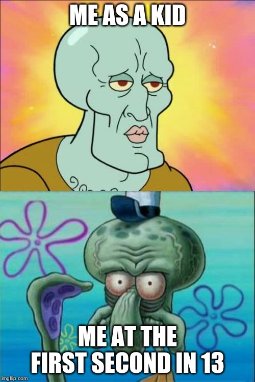 Squidward | ME AS A KID; ME AT THE FIRST SECOND IN 13 | image tagged in memes,squidward | made w/ Imgflip meme maker