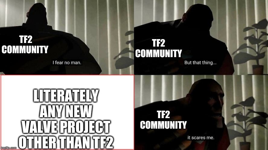everyone calm down
tf2 is safe (FOR NOW!!) | TF2 COMMUNITY; TF2 COMMUNITY; LITERATELY ANY NEW VALVE PROJECT OTHER THAN TF2; TF2 COMMUNITY | image tagged in tf2 heavy i fear no man,tf2 | made w/ Imgflip meme maker